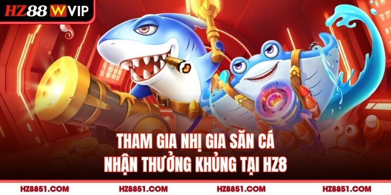 Tham gia nhị gia săn cá nhận thưởng khủng tại HZ8